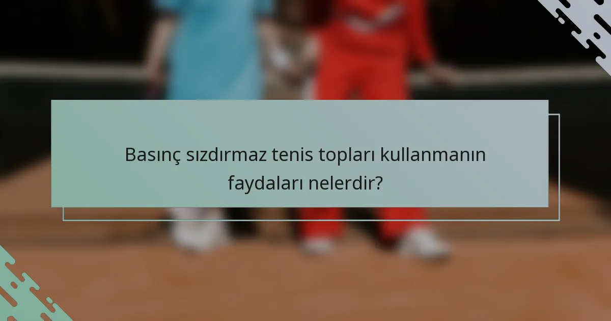 Basınç sızdırmaz tenis topları kullanmanın faydaları nelerdir?