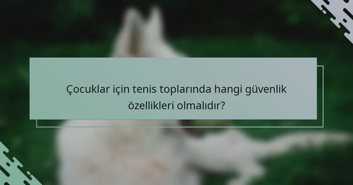 Çocuklar için tenis toplarında hangi güvenlik özellikleri olmalıdır?