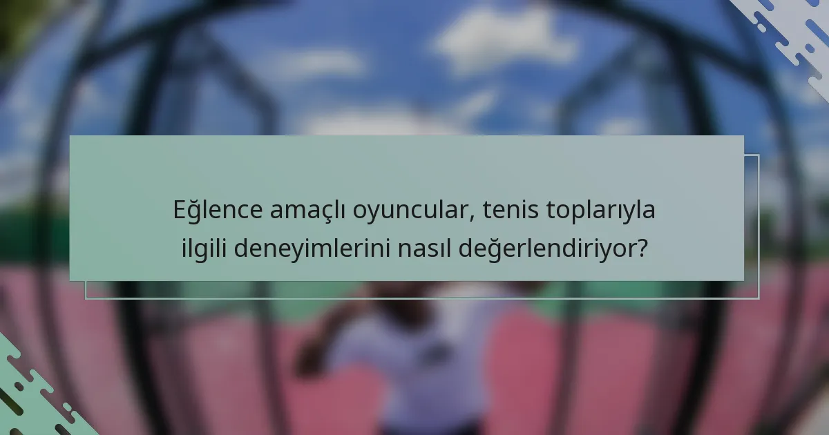Eğlence amaçlı oyuncular, tenis toplarıyla ilgili deneyimlerini nasıl değerlendiriyor?