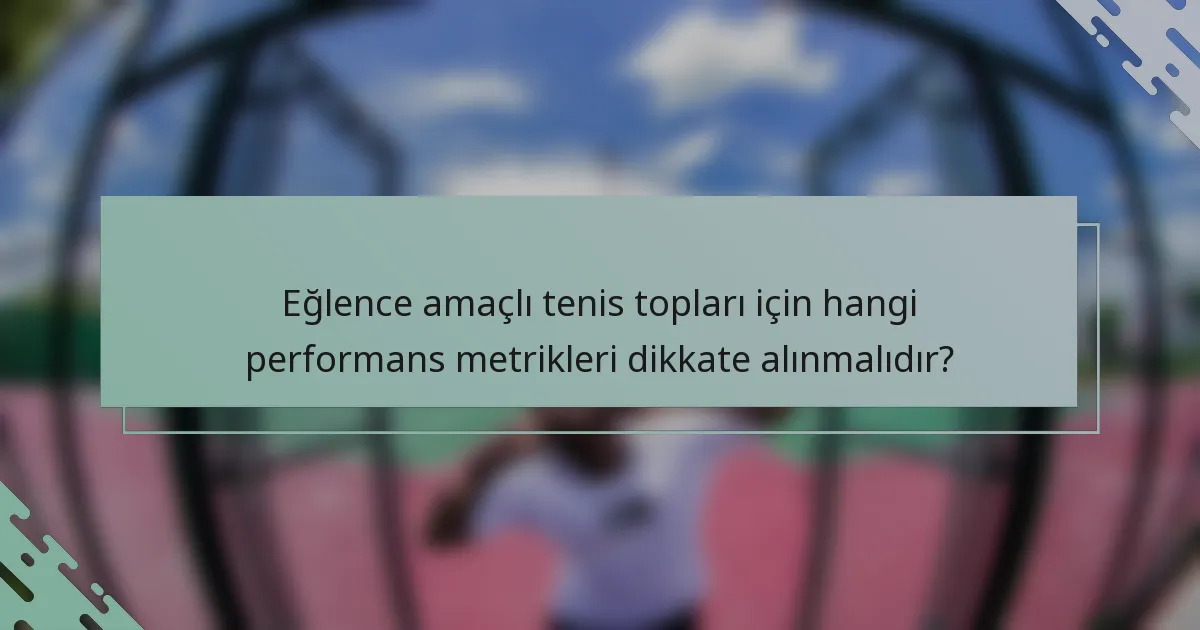 Eğlence amaçlı tenis topları için hangi performans metrikleri dikkate alınmalıdır?