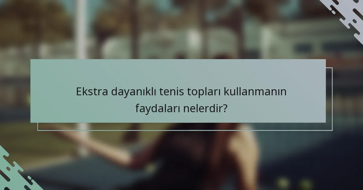 Ekstra dayanıklı tenis topları kullanmanın faydaları nelerdir?
