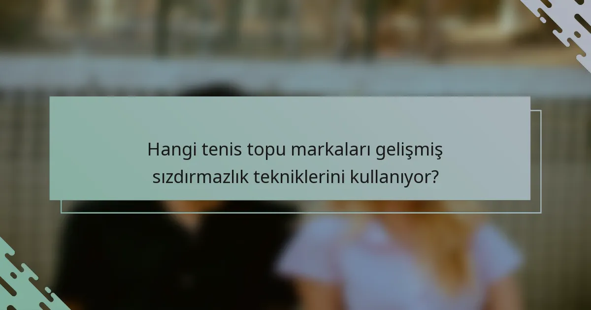 Hangi tenis topu markaları gelişmiş sızdırmazlık tekniklerini kullanıyor?