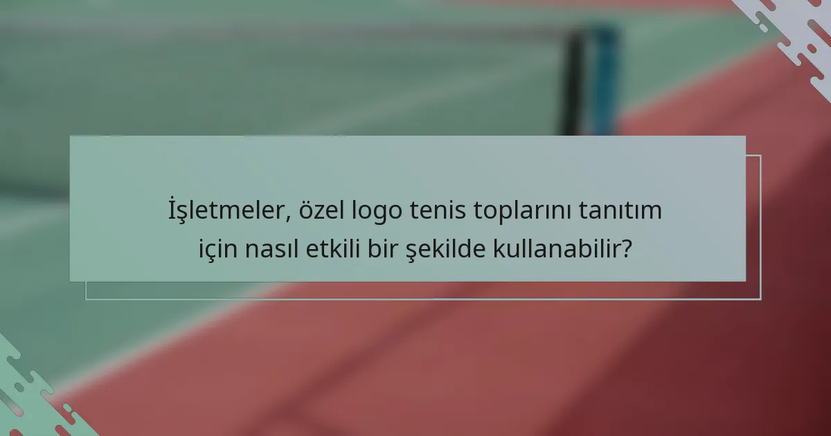 İşletmeler, özel logo tenis toplarını tanıtım için nasıl etkili bir şekilde kullanabilir?
