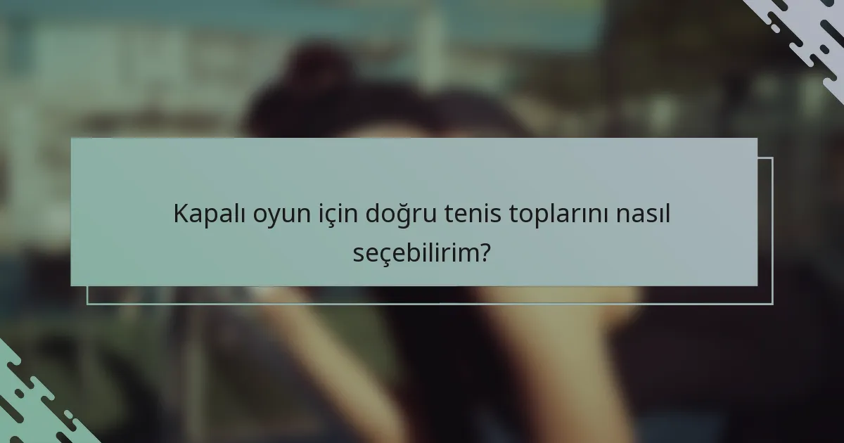 Kapalı oyun için doğru tenis toplarını nasıl seçebilirim?