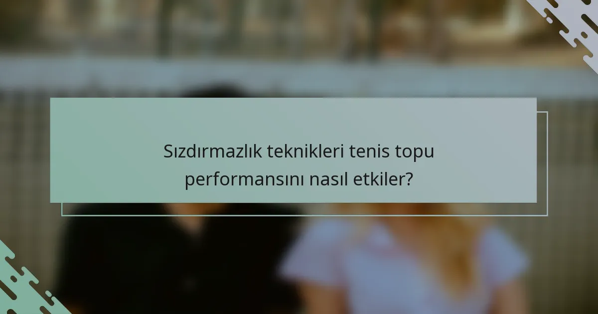 Sızdırmazlık teknikleri tenis topu performansını nasıl etkiler?