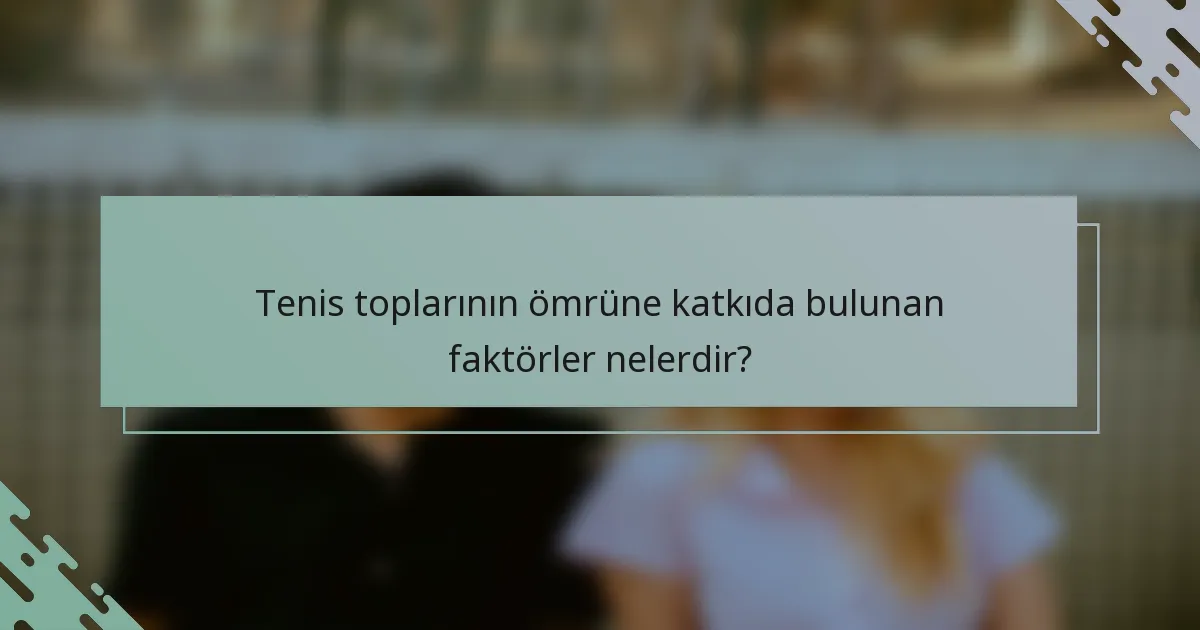 Tenis toplarının ömrüne katkıda bulunan faktörler nelerdir?