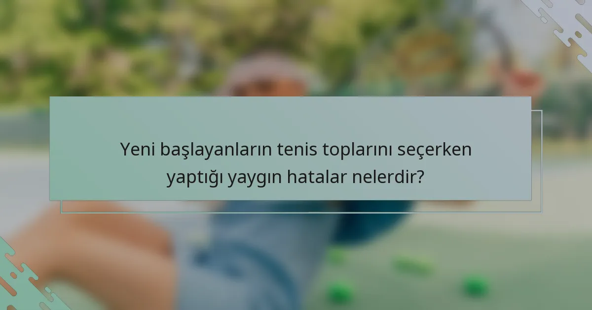 Yeni başlayanların tenis toplarını seçerken yaptığı yaygın hatalar nelerdir?
